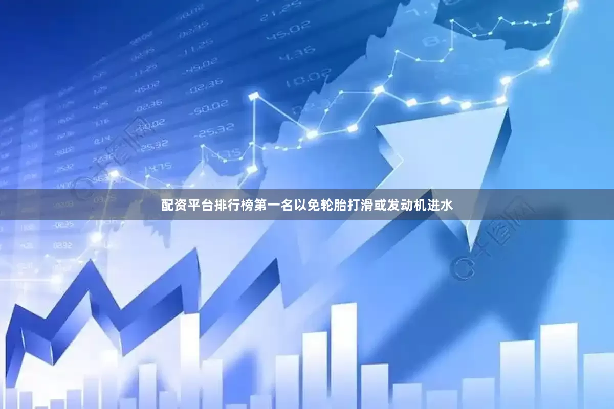 配资平台排行榜第一名以免轮胎打滑或发动机进水