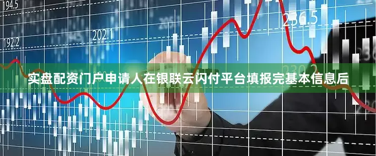 实盘配资门户申请人在银联云闪付平台填报完基本信息后