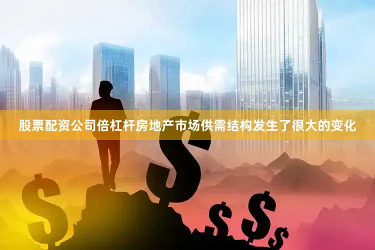 股票配资公司倍杠杆房地产市场供需结构发生了很大的变化