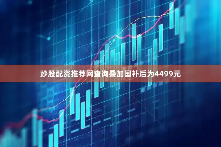 炒股配资推荐网查询叠加国补后为4499元