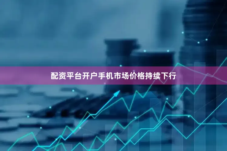 配资平台开户手机市场价格持续下行