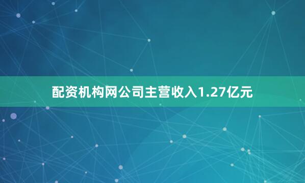 配资机构网公司主营收入1.27亿元