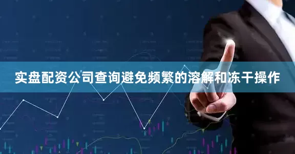 实盘配资公司查询避免频繁的溶解和冻干操作