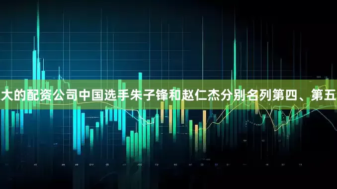 大的配资公司中国选手朱子锋和赵仁杰分别名列第四、第五