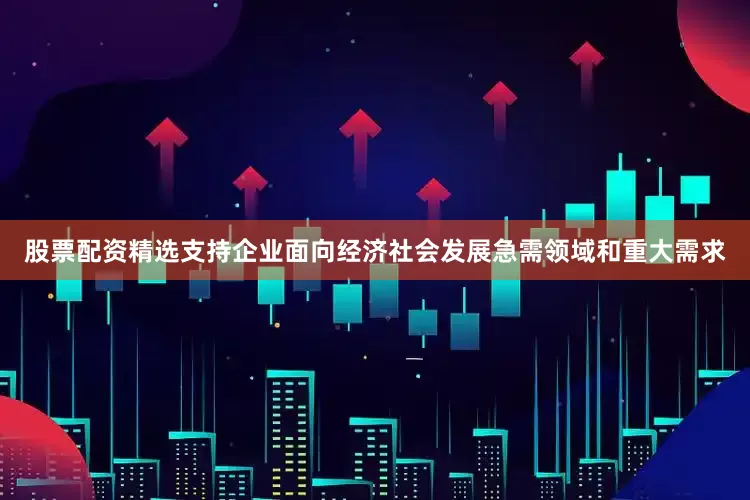 股票配资精选支持企业面向经济社会发展急需领域和重大需求