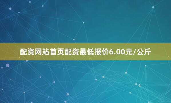 配资网站首页配资最低报价6.00元/公斤