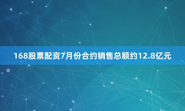 168股票配资7月份合约销售总额约12.8亿元