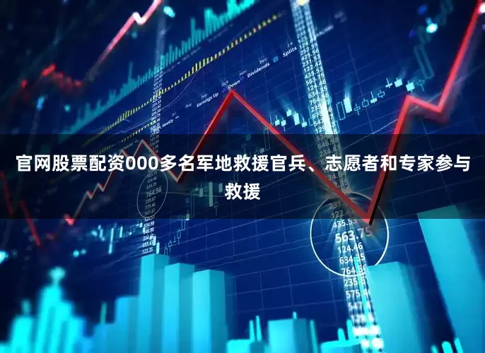 官网股票配资000多名军地救援官兵、志愿者和专家参与救援