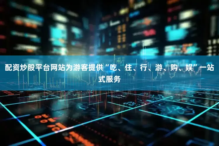 配资炒股平台网站为游客提供“吃、住、行、游、购、娱”一站式服务