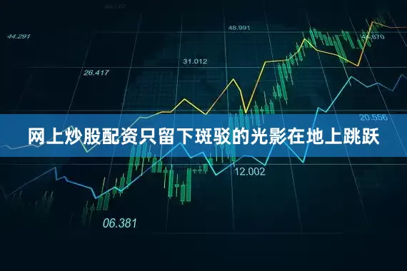 网上炒股配资只留下斑驳的光影在地上跳跃