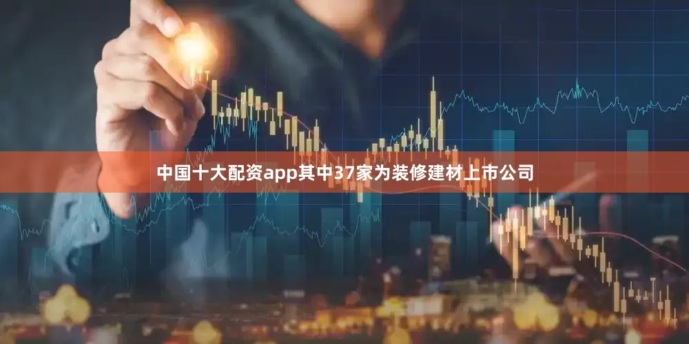 中国十大配资app其中37家为装修建材上市公司