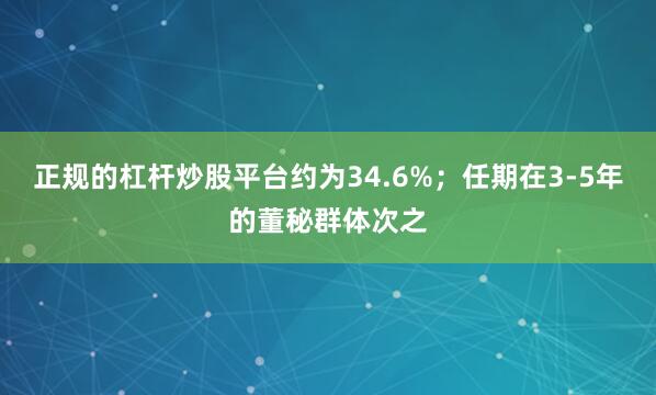 正规的杠杆炒股平台约为34.6%；任期在3-5年的董秘群体次之