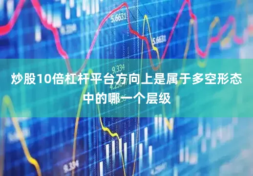 炒股10倍杠杆平台方向上是属于多空形态中的哪一个层级