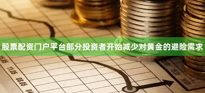 股票配资门户平台部分投资者开始减少对黄金的避险需求