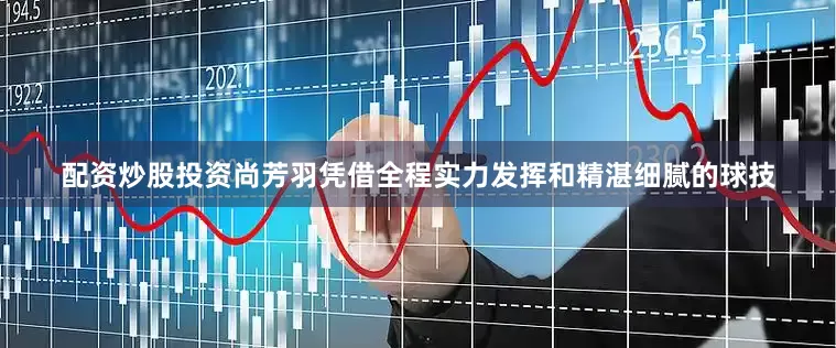 配资炒股投资尚芳羽凭借全程实力发挥和精湛细腻的球技