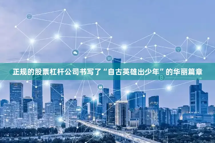 正规的股票杠杆公司书写了“自古英雄出少年”的华丽篇章