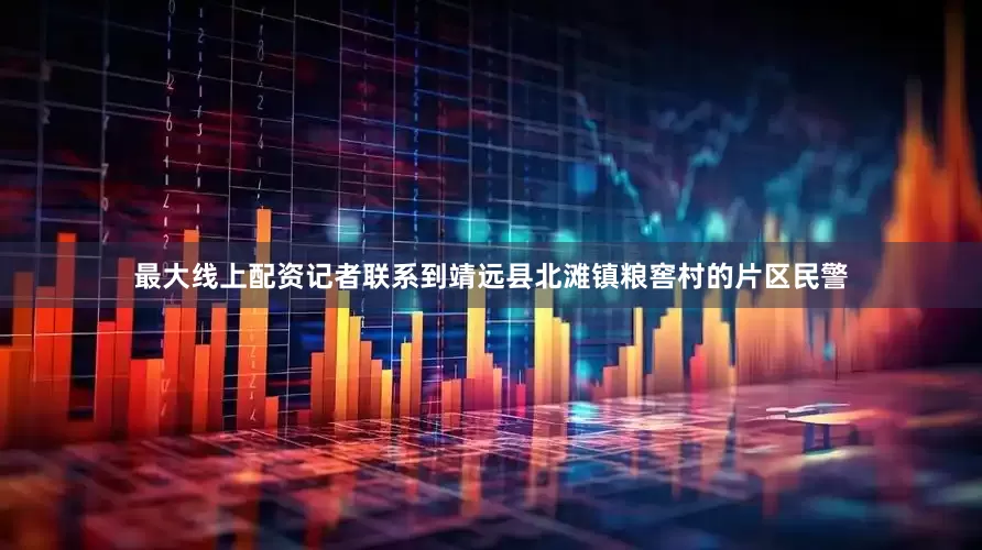 最大线上配资记者联系到靖远县北滩镇粮窖村的片区民警