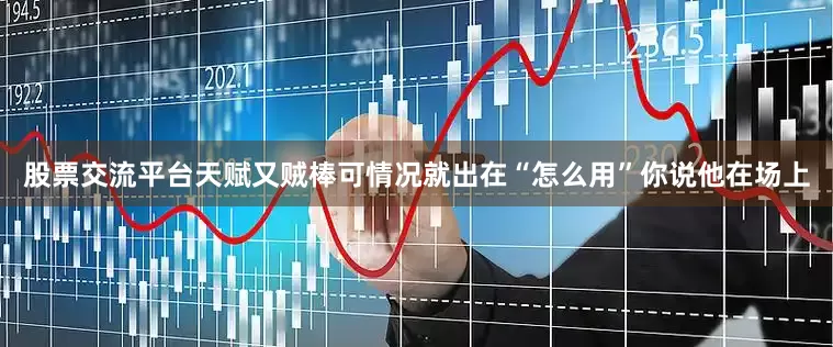 股票交流平台天赋又贼棒可情况就出在“怎么用”你说他在场上