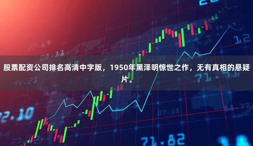 股票配资公司排名高清中字版，1950年黑泽明惊世之作，无有真相的悬疑片。