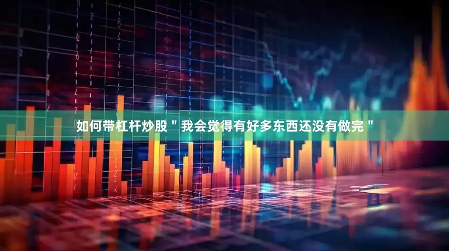 如何带杠杆炒股＂我会觉得有好多东西还没有做完＂