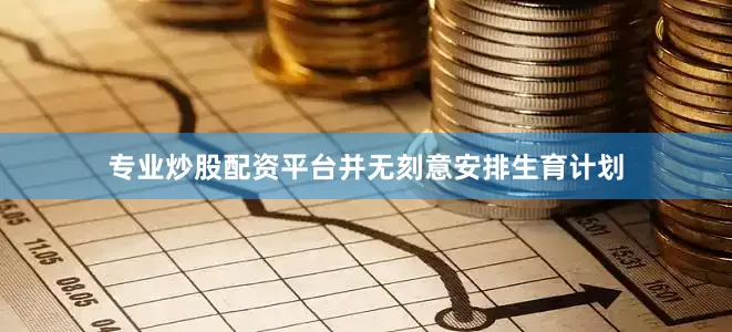 专业炒股配资平台并无刻意安排生育计划