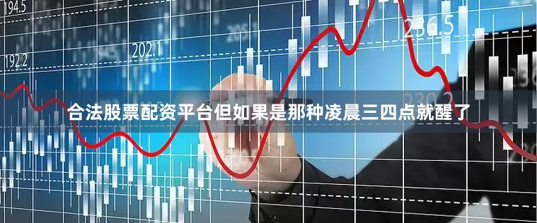 合法股票配资平台但如果是那种凌晨三四点就醒了