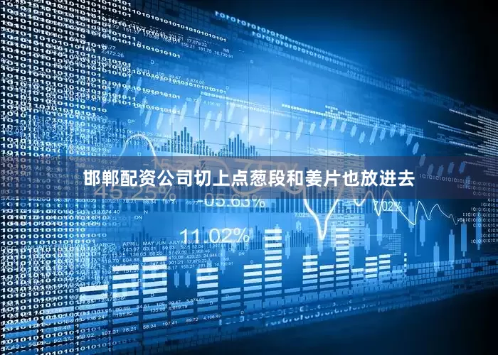 邯郸配资公司切上点葱段和姜片也放进去