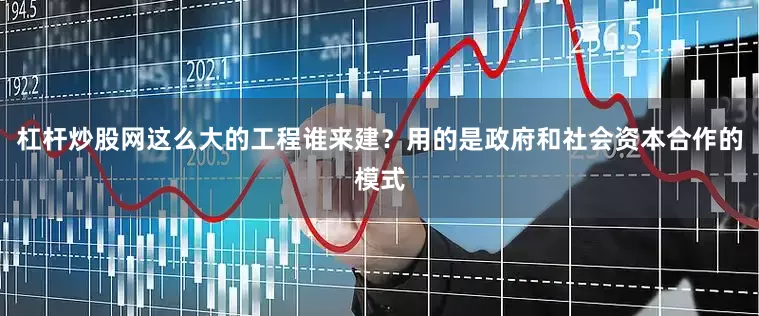 杠杆炒股网这么大的工程谁来建？用的是政府和社会资本合作的模式