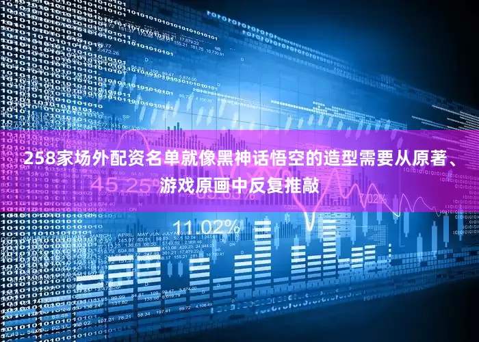 258家场外配资名单就像黑神话悟空的造型需要从原著、游戏原画中反复推敲