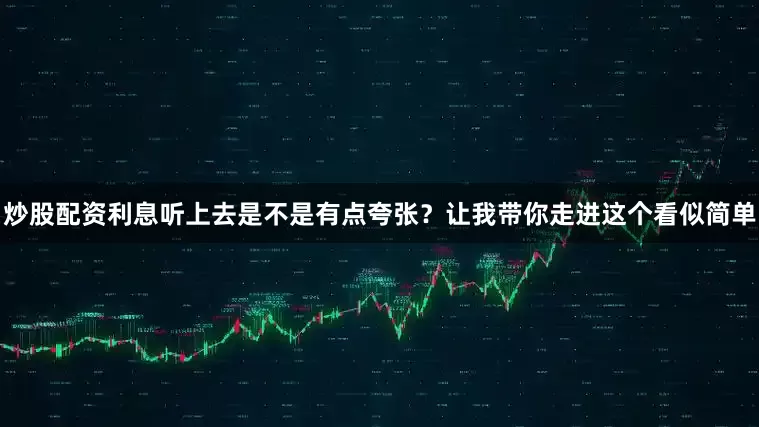 炒股配资利息听上去是不是有点夸张？让我带你走进这个看似简单