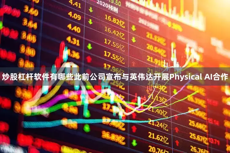 炒股杠杆软件有哪些此前公司宣布与英伟达开展Physical AI合作