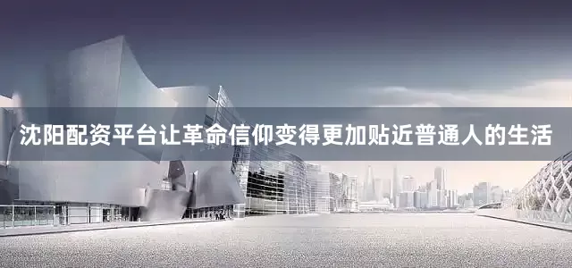 沈阳配资平台让革命信仰变得更加贴近普通人的生活