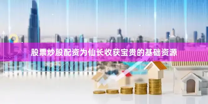 股票炒股配资为仙长收获宝贵的基础资源