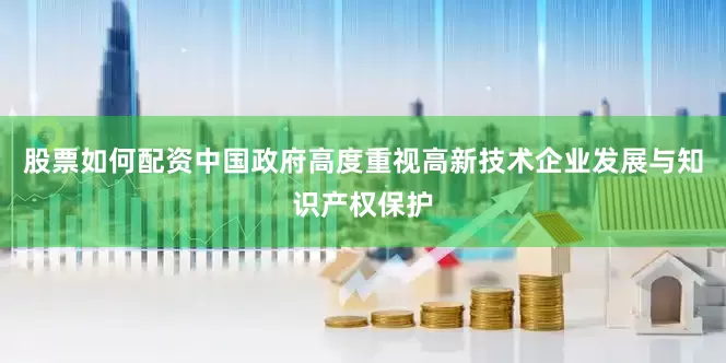 股票如何配资中国政府高度重视高新技术企业发展与知识产权保护