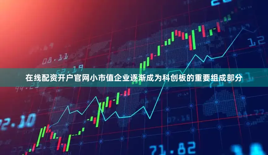 在线配资开户官网小市值企业逐渐成为科创板的重要组成部分