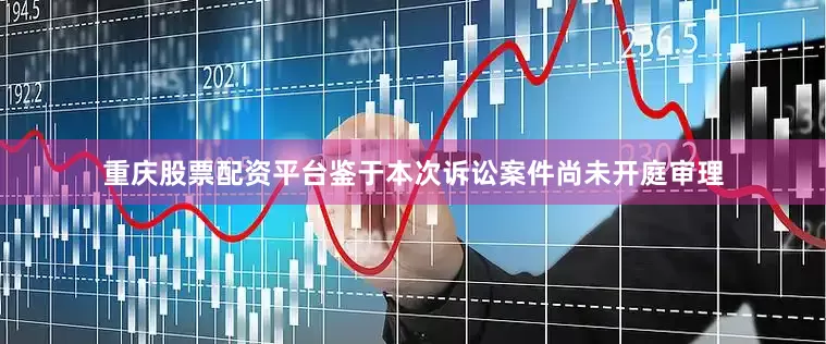 重庆股票配资平台鉴于本次诉讼案件尚未开庭审理