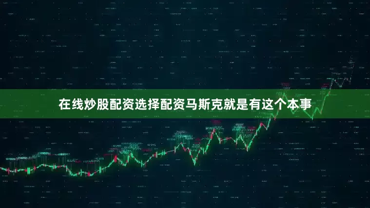 在线炒股配资选择配资马斯克就是有这个本事