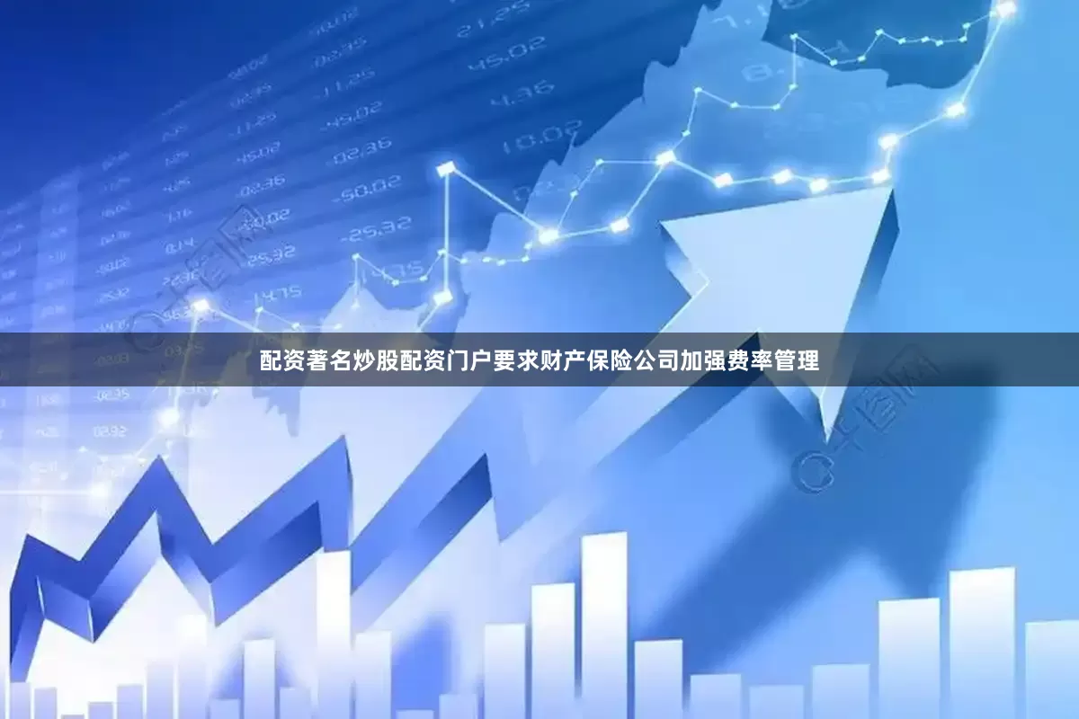 配资著名炒股配资门户要求财产保险公司加强费率管理