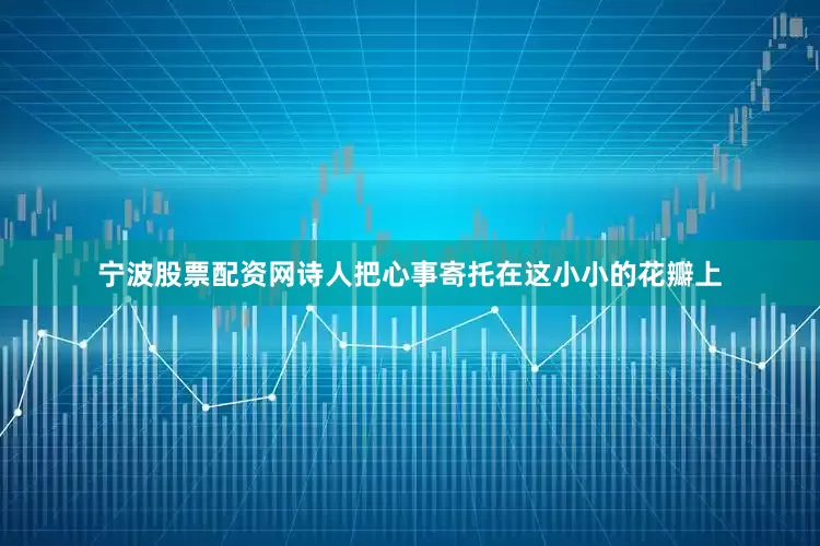 宁波股票配资网诗人把心事寄托在这小小的花瓣上