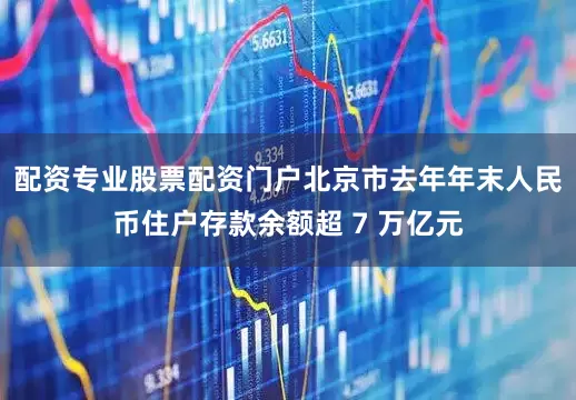 配资专业股票配资门户北京市去年年末人民币住户存款余额超 7 万亿元