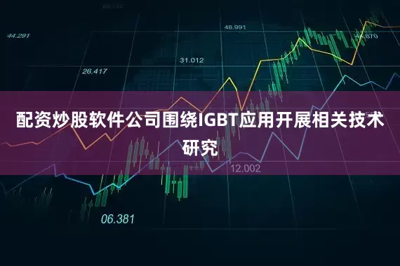 配资炒股软件公司围绕IGBT应用开展相关技术研究