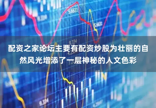 配资之家论坛主要有配资炒股为壮丽的自然风光增添了一层神秘的人文色彩