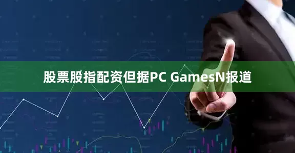 股票股指配资但据PC GamesN报道