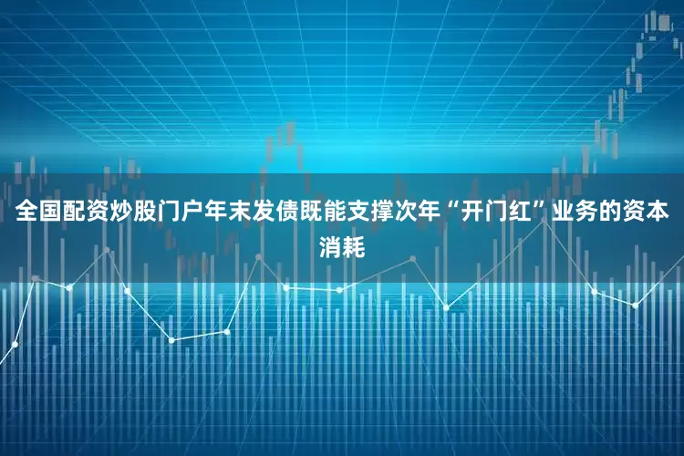 全国配资炒股门户年末发债既能支撑次年“开门红”业务的资本消耗