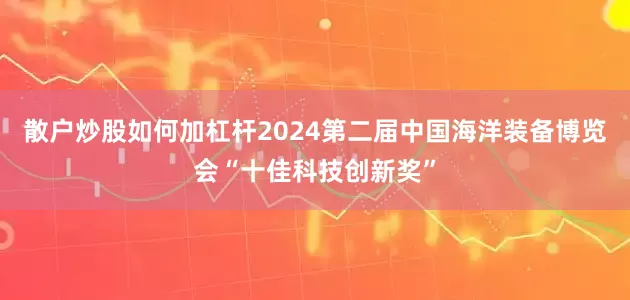 散户炒股如何加杠杆2024第二届中国海洋装备博览会“十佳科技创新奖”
