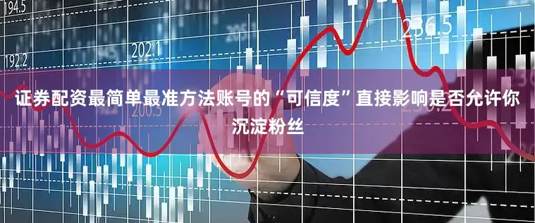 证券配资最简单最准方法账号的“可信度”直接影响是否允许你沉淀粉丝