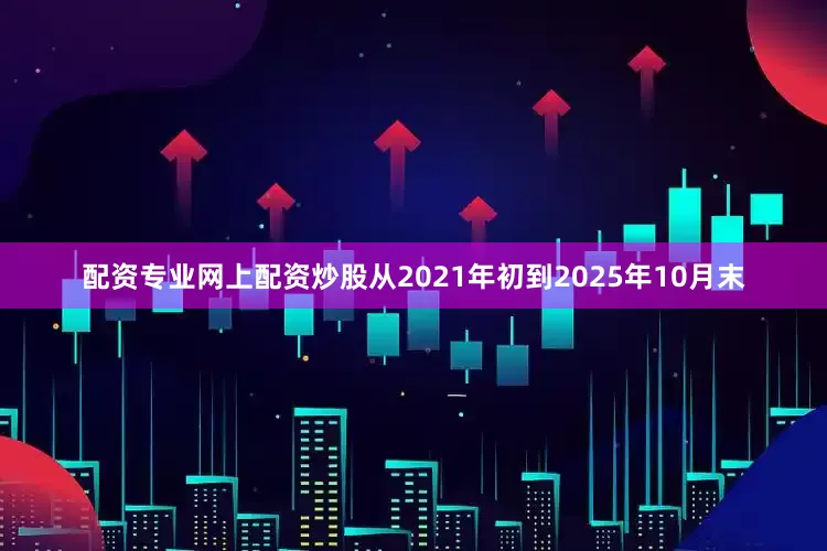 配资专业网上配资炒股从2021年初到2025年10月末