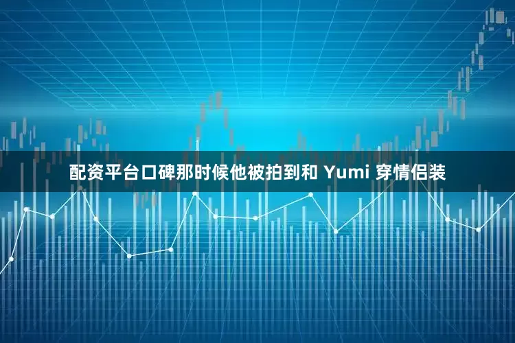 配资平台口碑那时候他被拍到和 Yumi 穿情侣装