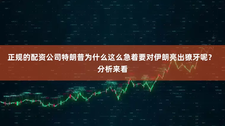 正规的配资公司特朗普为什么这么急着要对伊朗亮出獠牙呢？ 分析来看